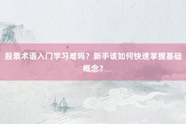 股票术语入门学习难吗？新手该如何快速掌握基础概念？