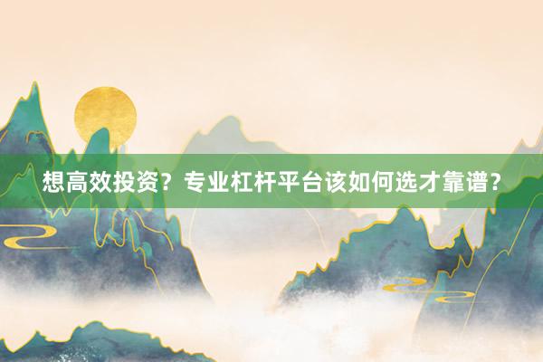 想高效投资？专业杠杆平台该如何选才靠谱？