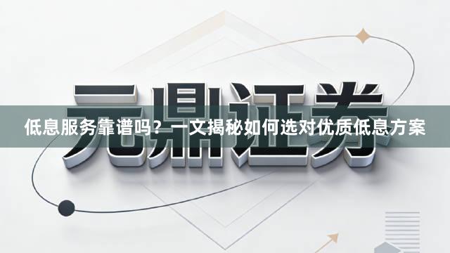 低息服务靠谱吗？一文揭秘如何选对优质低息方案