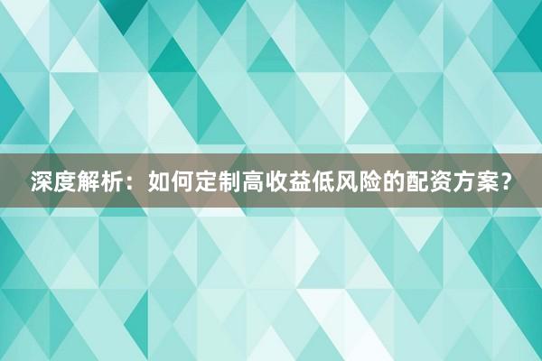 深度解析：如何定制高收益低风险的配资方案？