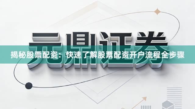 揭秘股票配资：快速了解股票配资开户流程全步骤