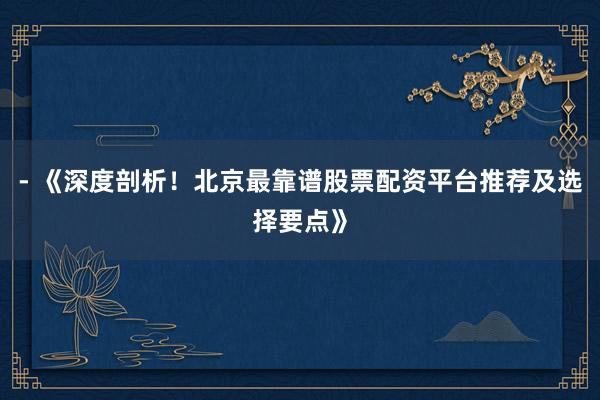 - 《深度剖析！北京最靠谱股票配资平台推荐及选择要点》
