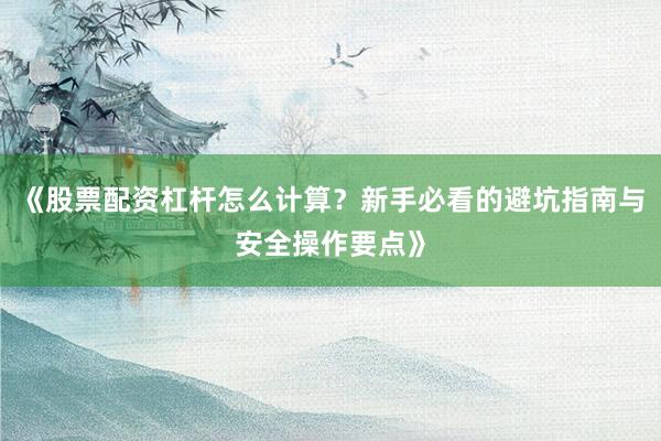 《股票配资杠杆怎么计算？新手必看的避坑指南与安全操作要点》