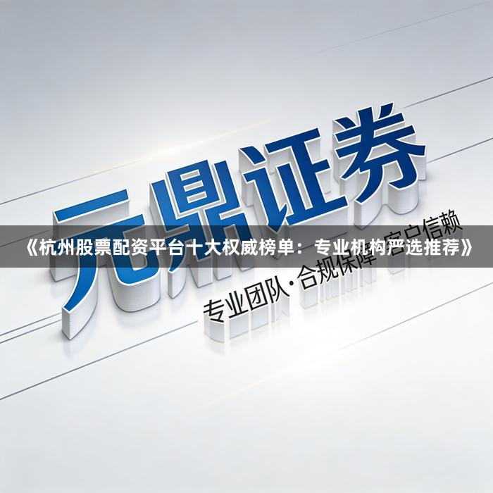 《杭州股票配资平台十大权威榜单：专业机构严选推荐》