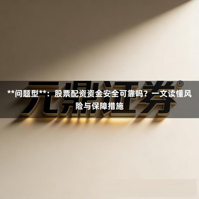 **问题型**：股票配资资金安全可靠吗？一文读懂风险与保障措施