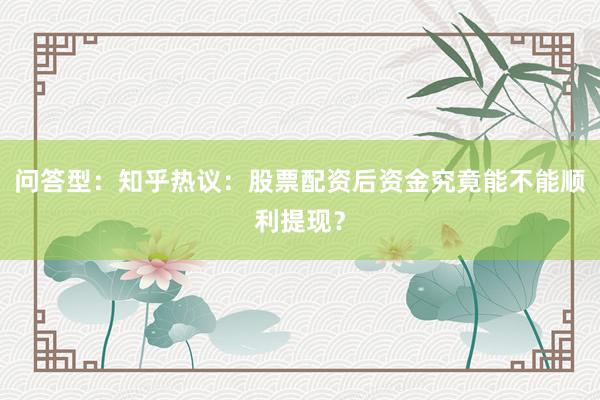 问答型：知乎热议：股票配资后资金究竟能不能顺利提现？