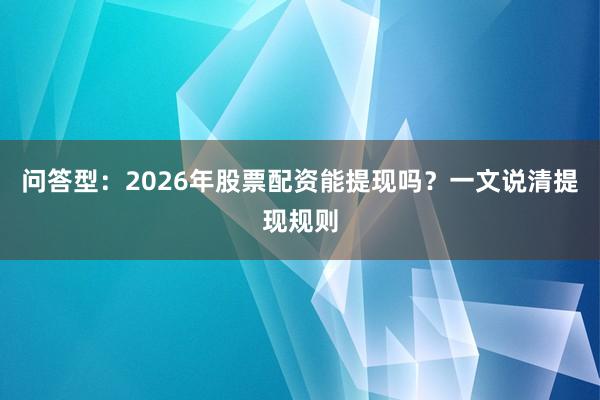 问答型：2026年股票配资能提现吗？一文说清提现规则