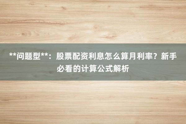 **问题型**：股票配资利息怎么算月利率？新手必看的计算公式解析