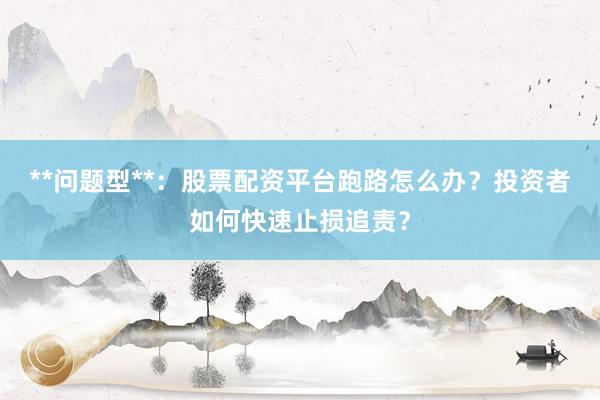 **问题型**：股票配资平台跑路怎么办？投资者如何快速止损追责？