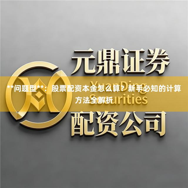 **问题型**：股票配资本金怎么算？新手必知的计算方法全解析