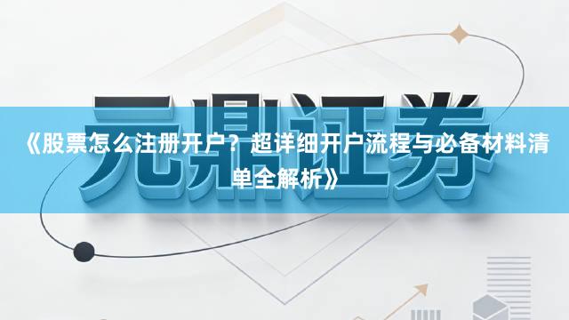 《股票怎么注册开户？超详细开户流程与必备材料清单全解析》