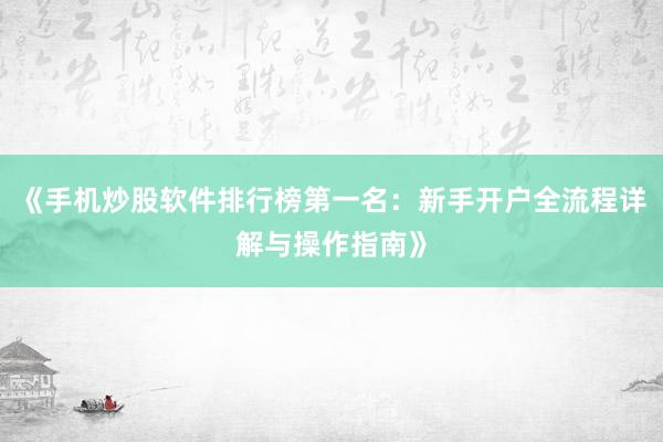 《手机炒股软件排行榜第一名：新手开户全流程详解与操作指南》