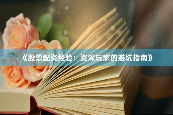 《股票配资经验：资深玩家的避坑指南》