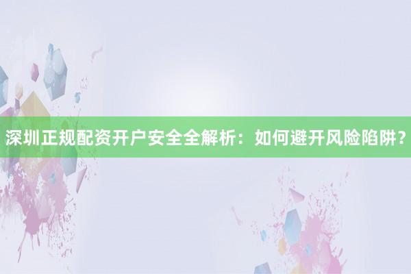 深圳正规配资开户安全全解析：如何避开风险陷阱？