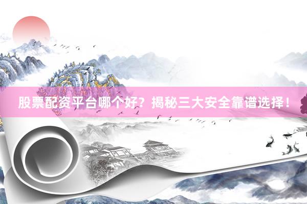 股票配资平台哪个好？揭秘三大安全靠谱选择！