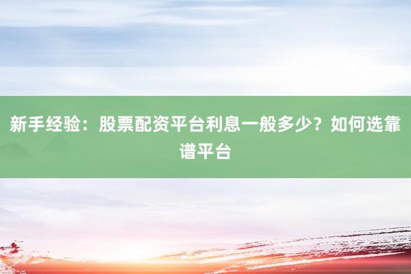 新手经验：股票配资平台利息一般多少？如何选靠谱平台