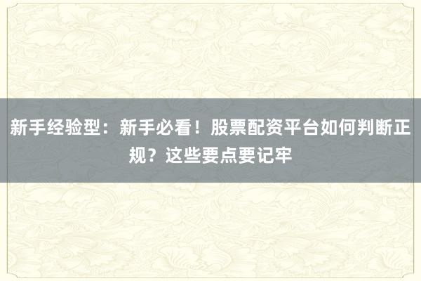新手经验型：新手必看！股票配资平台如何判断正规？这些要点要记牢