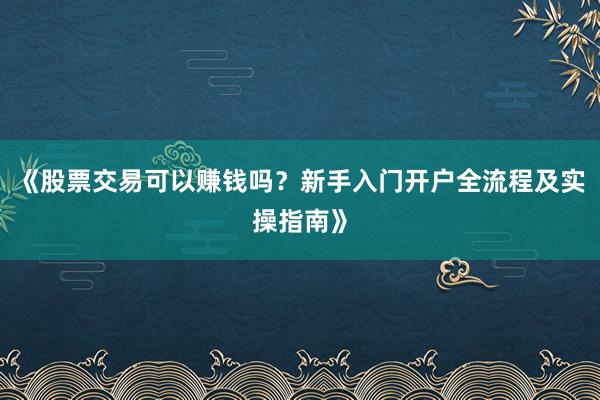 《股票交易可以赚钱吗？新手入门开户全流程及实操指南》