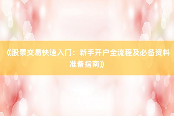 《股票交易快速入门：新手开户全流程及必备资料准备指南》