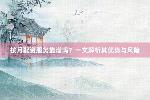 按月配资服务靠谱吗？一文解析其优势与风险