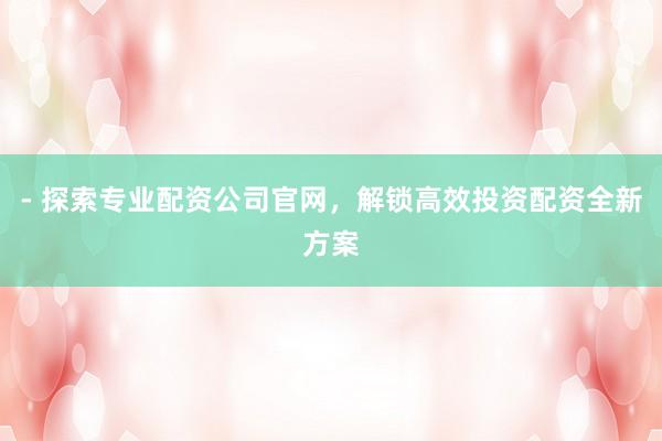 - 探索专业配资公司官网，解锁高效投资配资全新方案
