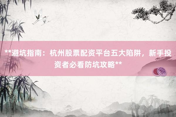 **避坑指南：杭州股票配资平台五大陷阱，新手投资者必看防坑攻略**