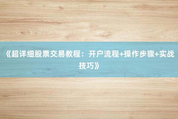 《超详细股票交易教程：开户流程+操作步骤+实战技巧》