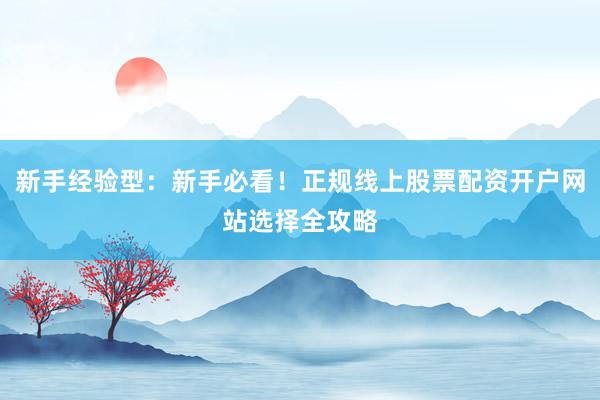 新手经验型：新手必看！正规线上股票配资开户网站选择全攻略