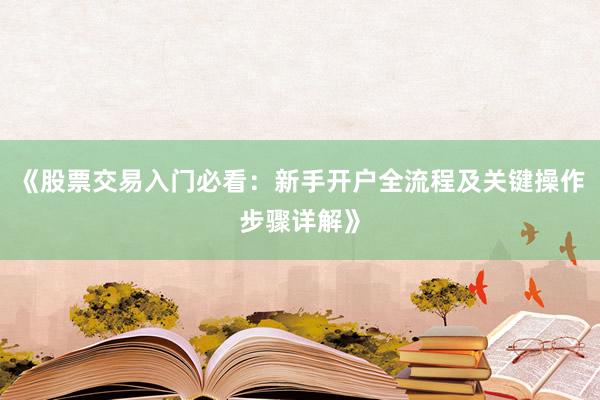《股票交易入门必看：新手开户全流程及关键操作步骤详解》