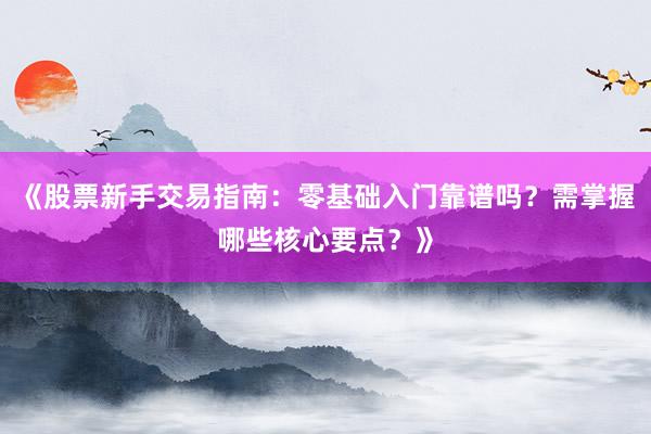 《股票新手交易指南：零基础入门靠谱吗？需掌握哪些核心要点？》