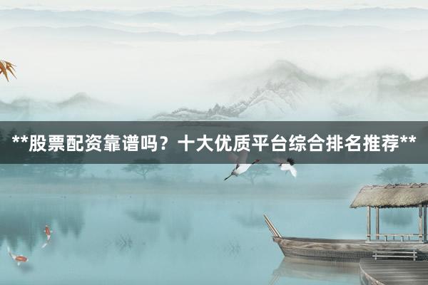 **股票配资靠谱吗？十大优质平台综合排名推荐**