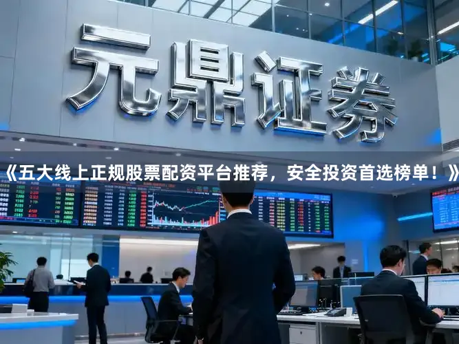 《五大线上正规股票配资平台推荐，安全投资首选榜单！》