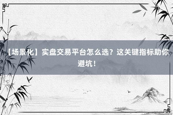 【场景化】实盘交易平台怎么选？这关键指标助你避坑！