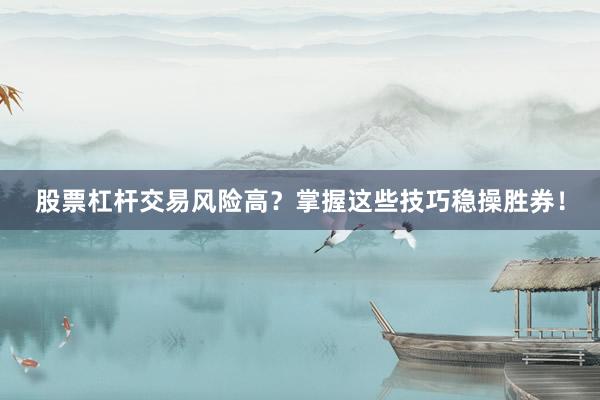 股票杠杆交易风险高？掌握这些技巧稳操胜券！