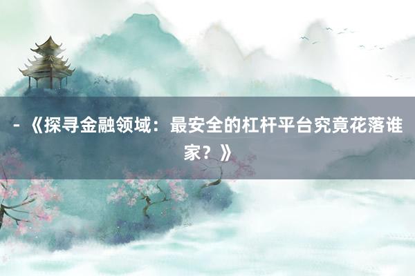 - 《探寻金融领域：最安全的杠杆平台究竟花落谁家？》
