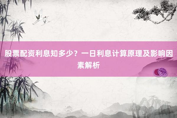 股票配资利息知多少？一日利息计算原理及影响因素解析