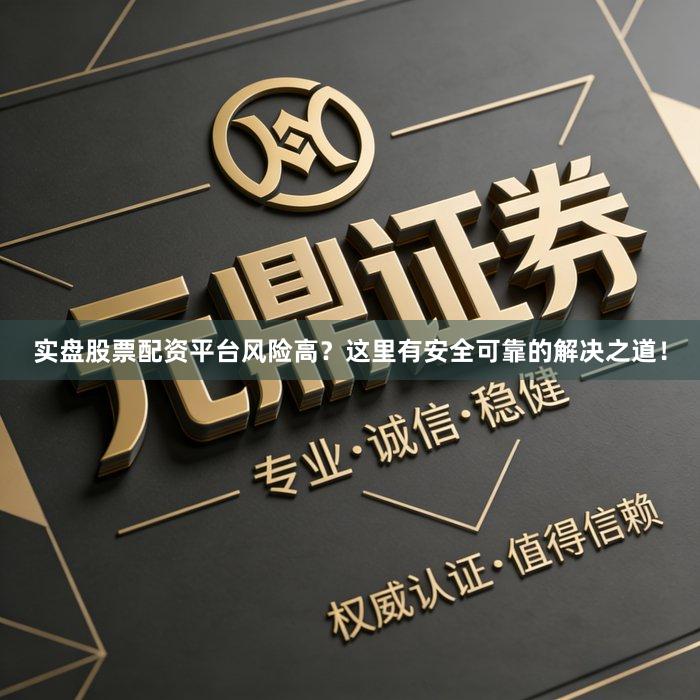 实盘股票配资平台风险高？这里有安全可靠的解决之道！