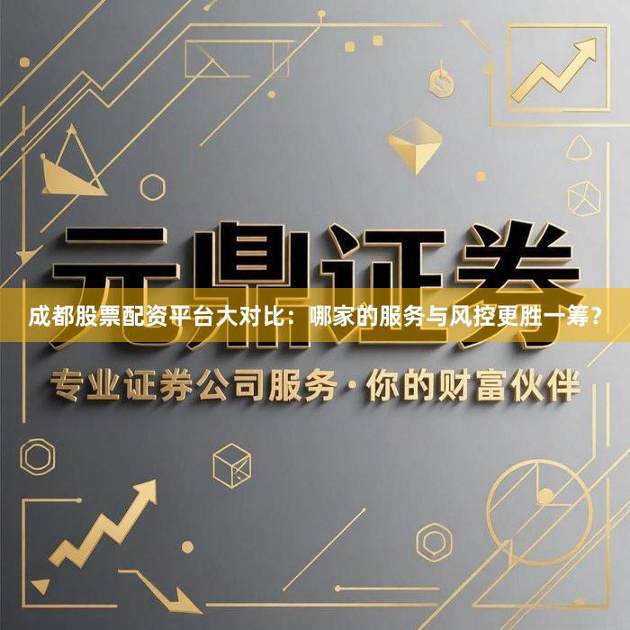 成都股票配资平台大对比：哪家的服务与风控更胜一筹？