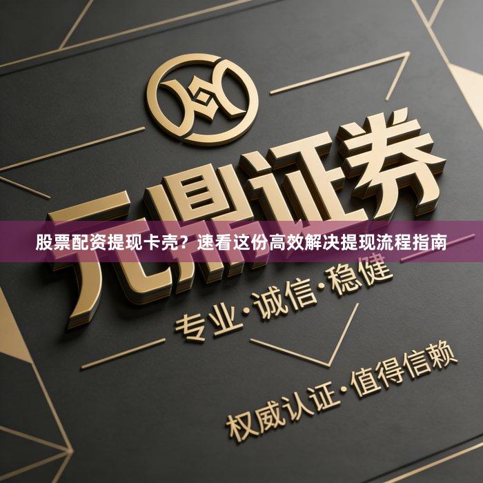 股票配资提现卡壳？速看这份高效解决提现流程指南