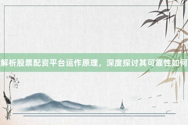 解析股票配资平台运作原理，深度探讨其可靠性如何
