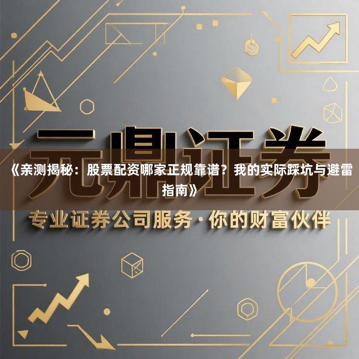 《亲测揭秘：股票配资哪家正规靠谱？我的实际踩坑与避雷指南》
