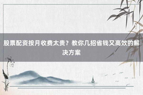 股票配资按月收费太贵？教你几招省钱又高效的解决方案