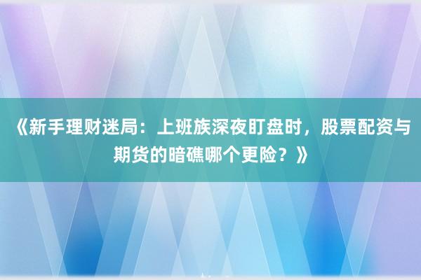 《新手理财迷局：上班族深夜盯盘时，股票配资与期货的暗礁哪个更险？》
