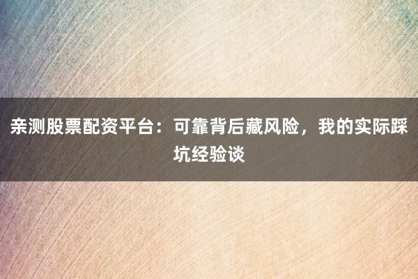 亲测股票配资平台：可靠背后藏风险，我的实际踩坑经验谈