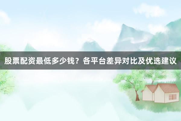 股票配资最低多少钱？各平台差异对比及优选建议
