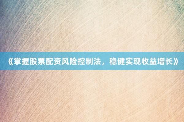 《掌握股票配资风险控制法，稳健实现收益增长》