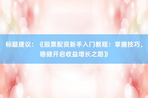 标题建议：《股票配资新手入门教程：掌握技巧，稳健开启收益增长之路》