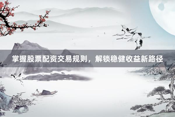 掌握股票配资交易规则，解锁稳健收益新路径