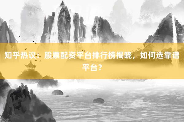 知乎热议：股票配资平台排行榜揭晓，如何选靠谱平台？