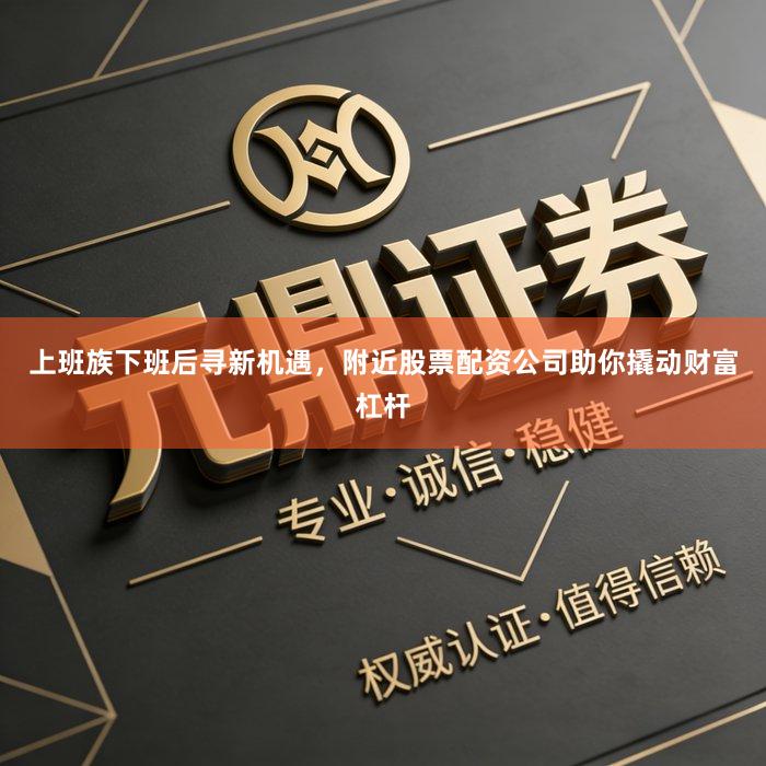 上班族下班后寻新机遇，附近股票配资公司助你撬动财富杠杆